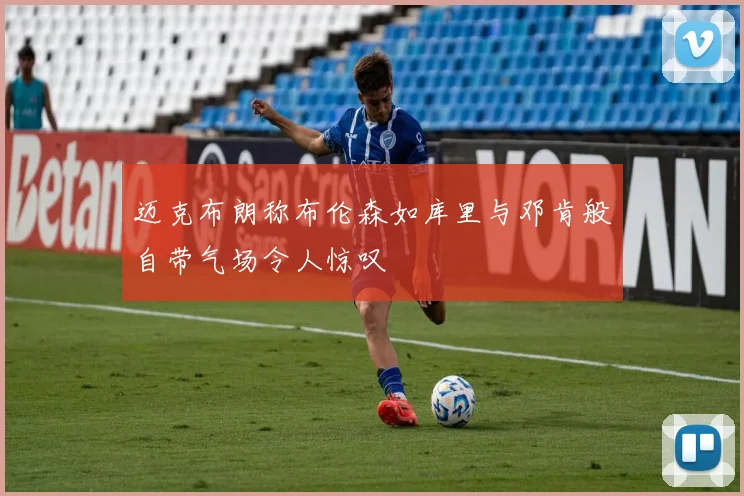 迈克布朗称布伦森如库里与邓肯般自带气场令人惊叹