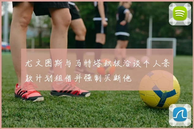 尤文图斯与马特塔积极洽谈个人条款计划租借并强制买断他