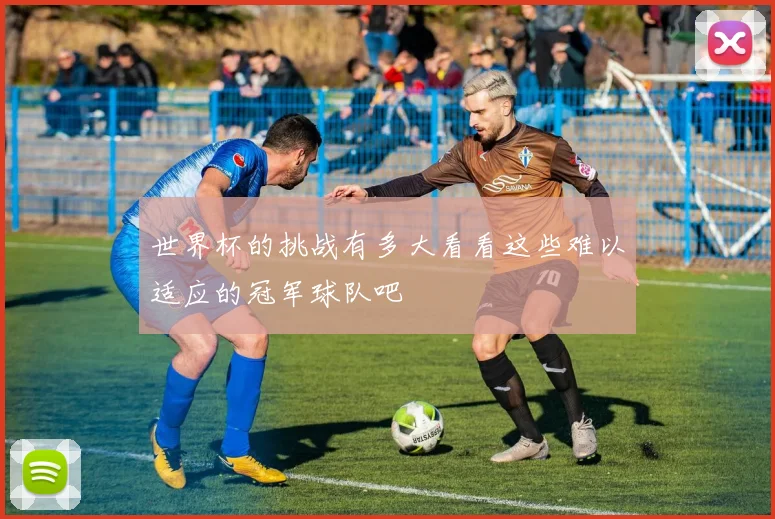 世界杯的挑战有多大看看这些难以适应的冠军球队吧