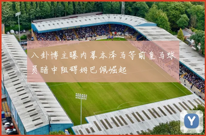 八卦博主曝内幕本泽马等前皇马球员暗中阻碍姆巴佩崛起