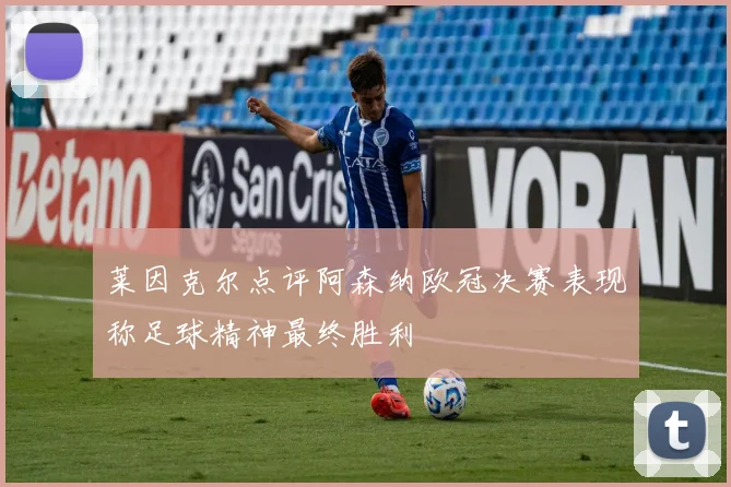 莱因克尔点评阿森纳欧冠决赛表现称足球精神最终胜利