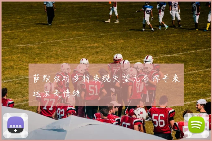 萨默尔对多特表现失望无奈挥手表达沮丧情绪