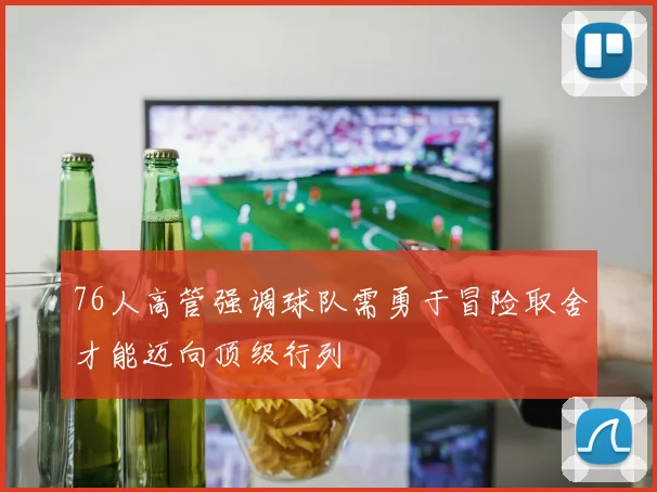 76人高管强调球队需勇于冒险取舍才能迈向顶级行列