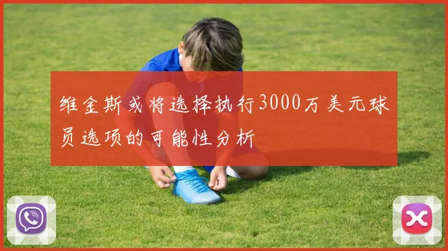 维金斯或将选择执行3000万美元球员选项的可能性分析