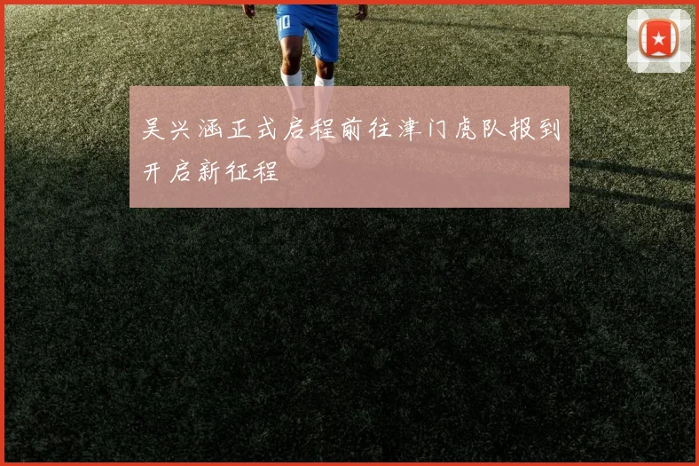 吴兴涵正式启程前往津门虎队报到开启新征程