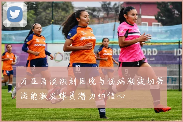 万亚马谈热刺困境与伤病潮波切蒂诺能激发球员潜力的信心