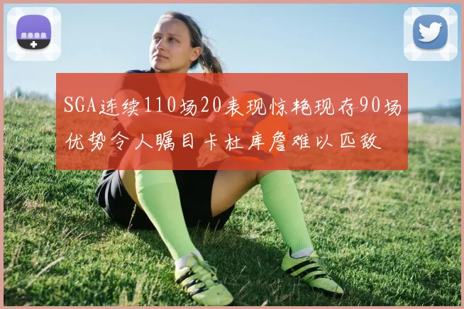 SGA连续110场20表现惊艳现存90场优势令人瞩目卡杜库詹难以匹敌