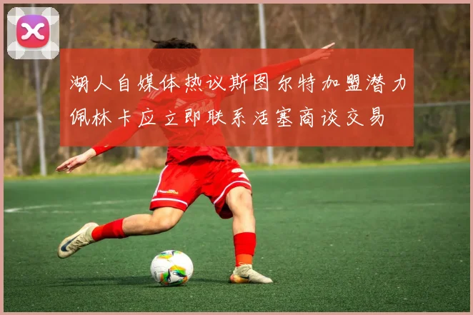 湖人自媒体热议斯图尔特加盟潜力佩林卡应立即联系活塞商谈交易