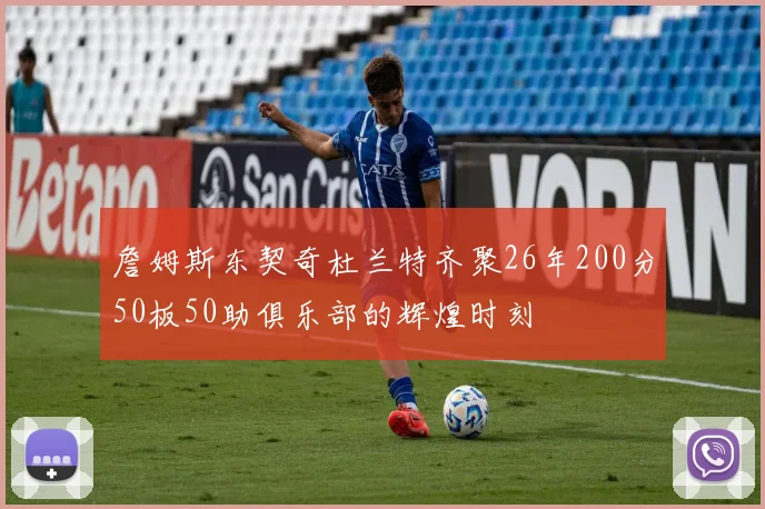 詹姆斯东契奇杜兰特齐聚26年200分50板50助俱乐部的辉煌时刻