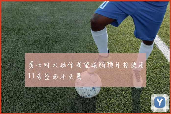 勇士对大动作渴望减弱预计将使用11号签而非交易