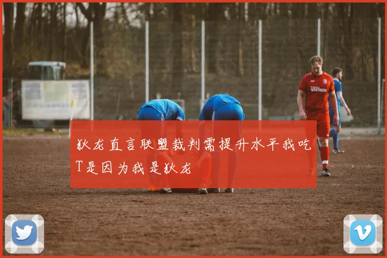 狄龙直言联盟裁判需提升水平我吃T是因为我是狄龙
