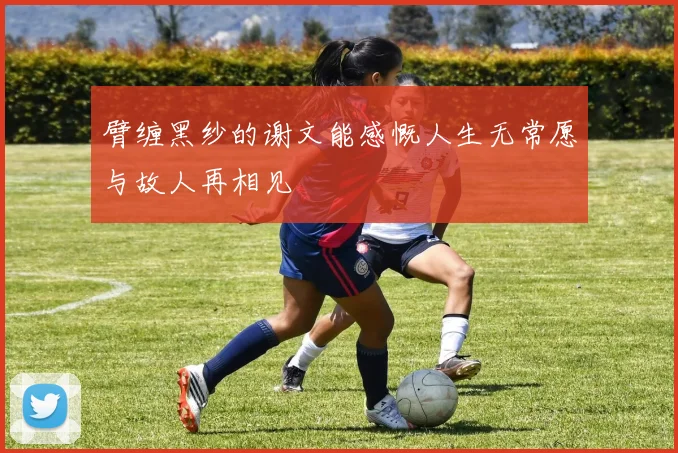 臂缠黑纱的谢文能感慨人生无常愿与故人再相见