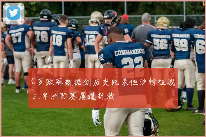 C罗欧冠数据创历史纪录但沙特征战三年洲际赛屡遭折戟