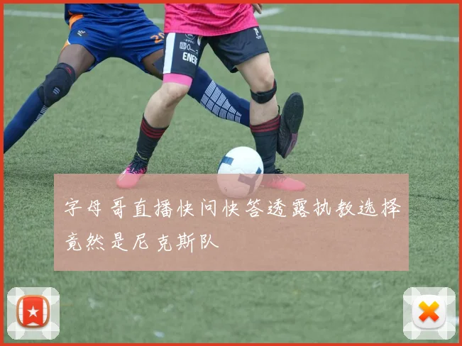 字母哥直播快问快答透露执教选择竟然是尼克斯队