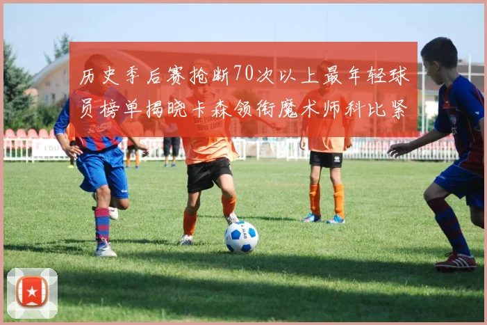历史季后赛抢断70次以上最年轻球员榜单揭晓卡森领衔魔术师科比紧随其后