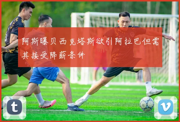阿斯曝贝西克塔斯欲引阿拉巴但需其接受降薪条件