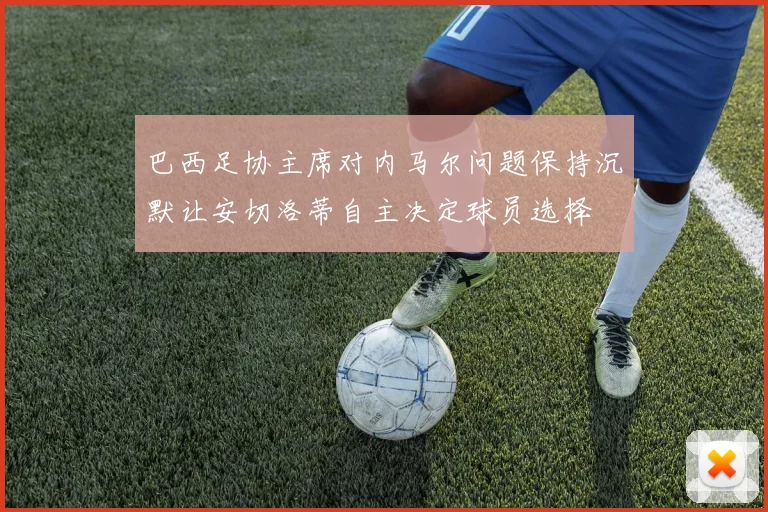 巴西足协主席对内马尔问题保持沉默让安切洛蒂自主决定球员选择